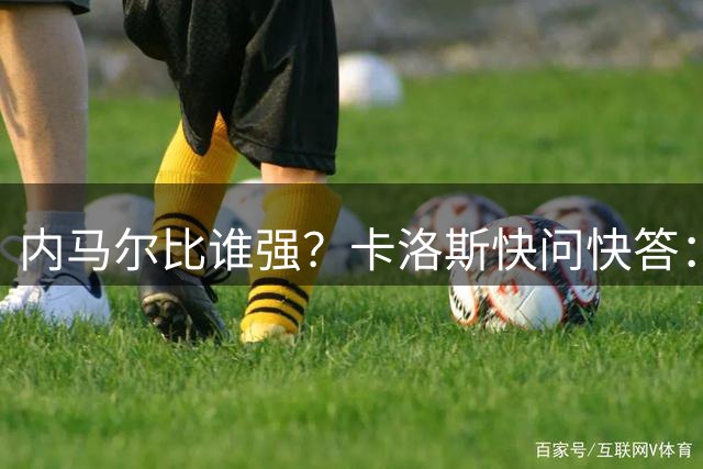 内马尔比谁强？卡洛斯快问快答：大罗是我的第一名